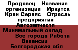 Продавец › Название организации ­ Иркутск-Кран-Сервис › Отрасль предприятия ­ Автозапчасти › Минимальный оклад ­ 20 000 - Все города Работа » Вакансии   . Белгородская обл.